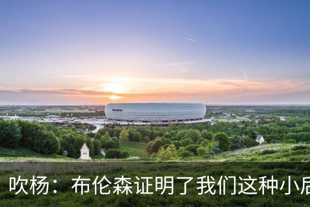 吹杨：布伦森证明了我们这种小后卫能带队夺冠 但必须有合适球队